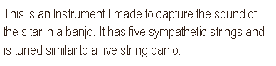 Text Box: This is an Instrument I made to capture the sound of the sitar in a banjo. It has five sympathetic strings and is tuned similar to a five string banjo.