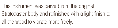 Text Box: This instrument was carved from the original Stratocaster body and refinished with a light finish to allow the wood to vibrate more freely. 