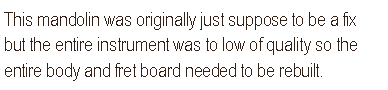Text Box: This mandolin was originally just suppose to be a fix but the entire instrument was to low of quality so the entire body and fret board needed to be rebuilt.