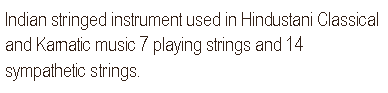 Text Box: Indian stringed instrument used in Hindustani Classical and Karnatic music 7 playing strings and 14 sympathetic strings.